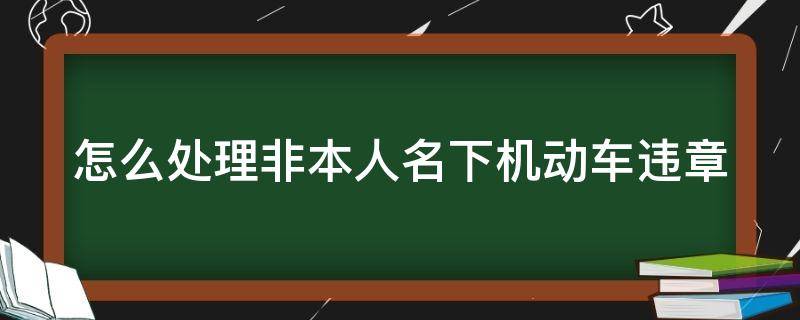 怎么处理非本人名下机动车违章（怎么处理非本人的机动车违章）