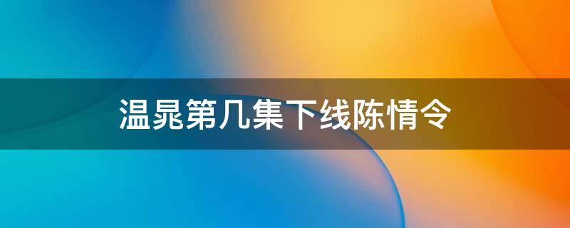 温晁第几集下线陈情令 陈情令温晁什么时候下线