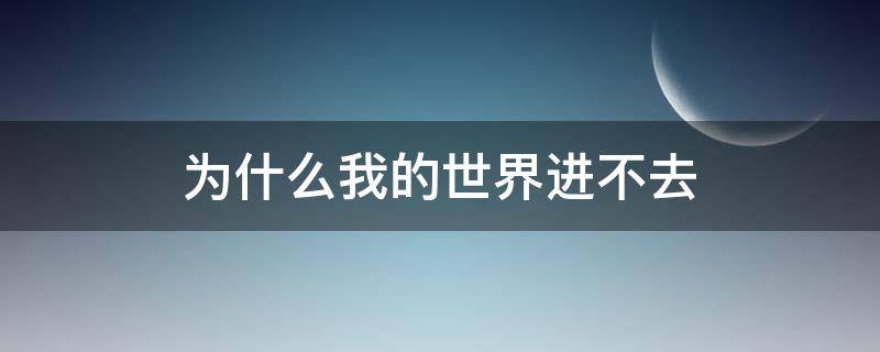 为什么我的世界进不去（为什么我的世界进不去房间）