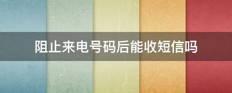 阻止来电号码后能收短信吗（阻止来电号码后能收到短信吗）