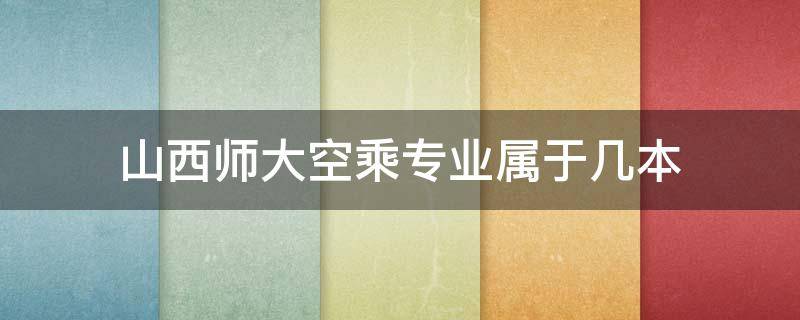 山西师大空乘专业属于几本 山西师范大学空乘专业招生简章