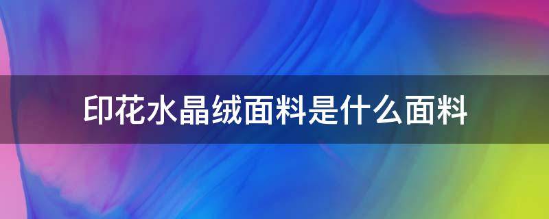 印花水晶绒面料是什么面料 水晶绒面料是什么材质