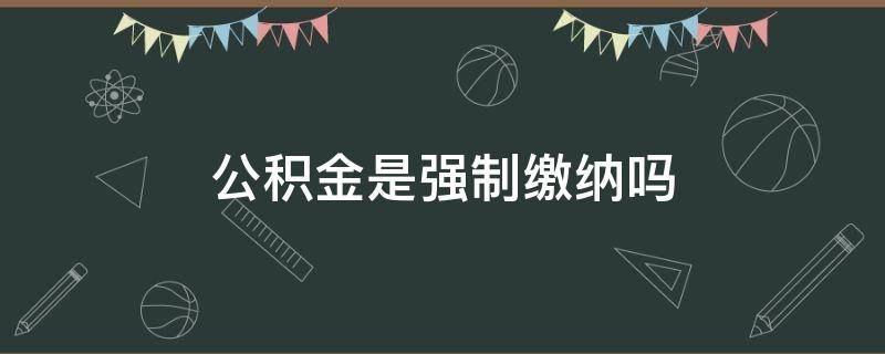 公积金是强制缴纳吗（住房公积金是强制缴纳吗）