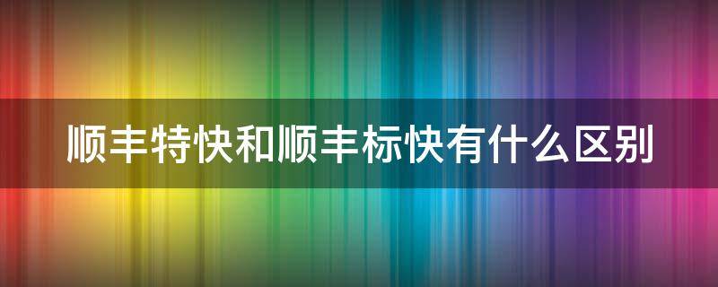 顺丰特快和顺丰标快有什么区别（顺丰特快和顺丰标快有什么区别?）