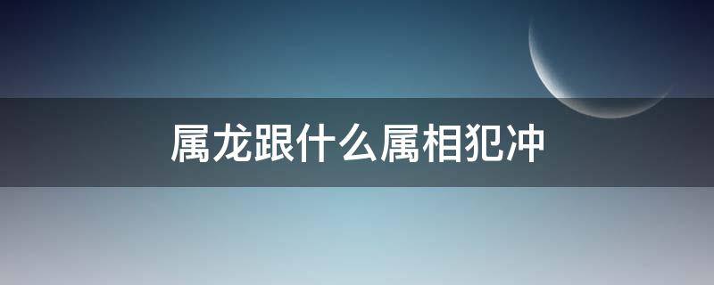 属龙跟什么属相犯冲（属龙的人跟什么属相犯冲）