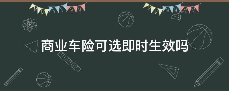 商业车险可选即时生效吗（新车商业车险可选即时生效吗）