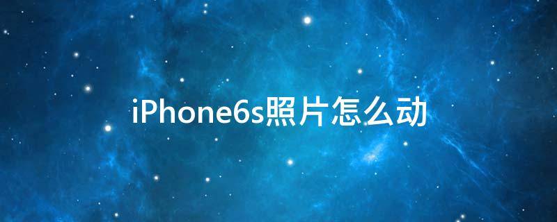 iPhone6s照片怎么动（苹果6plus照片怎么动）