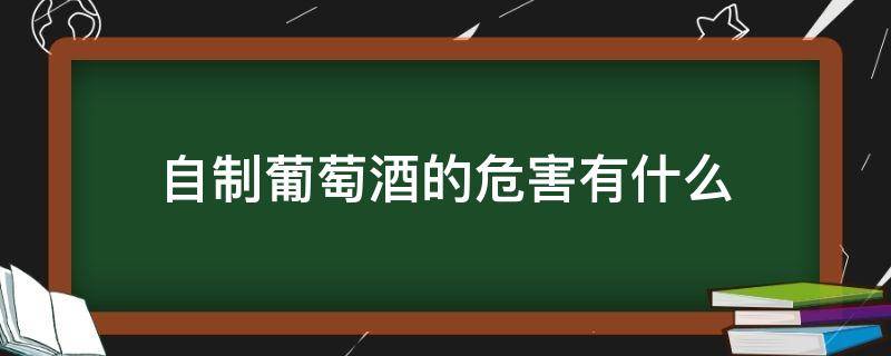 自制葡萄酒的危害有什么（喝自制葡萄酒对人体有害吗）