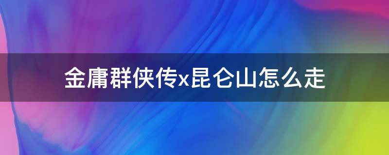 金庸群侠传x昆仑山怎么走 金庸群侠传x昆仑仙境怎么走