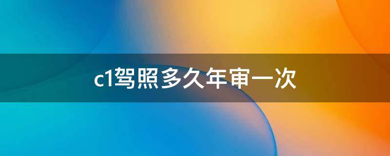 c1驾照多久年审一次 c1驾照多久年审一次2019年新规?