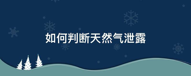 如何判断天然气泄露 判断天然气泄露最简单的方法