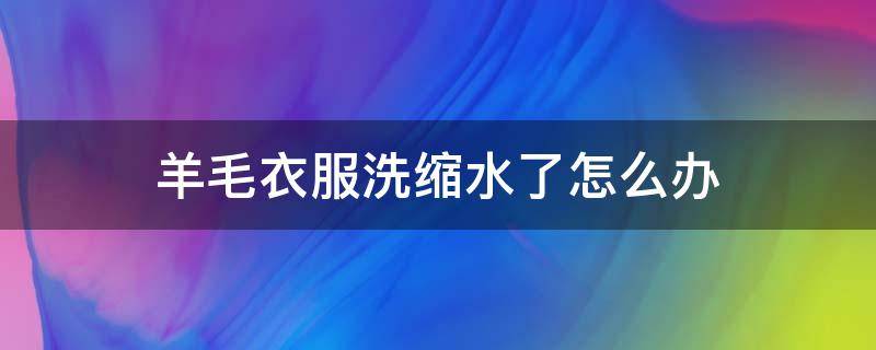 羊毛衣服洗缩水了怎么办（纯羊毛的衣服洗缩水了怎么办）