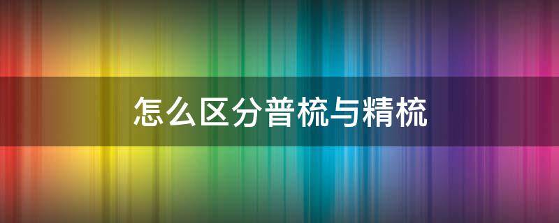 怎么区分普梳与精梳（精梳与普梳怎么看出来）