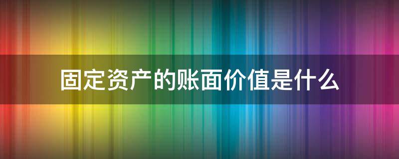 固定资产的账面价值是什么（固定资产帐面价值）