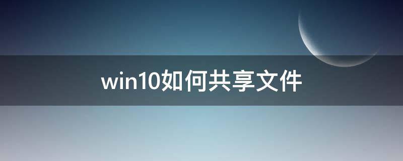 win10如何共享文件 win10如何共享文件夹