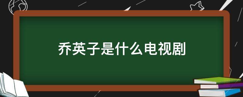 乔英子是什么电视剧 乔英子是什么电视剧?