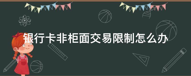 银行卡非柜面交易限制怎么办 邮政银行卡非柜面交易限制怎么办