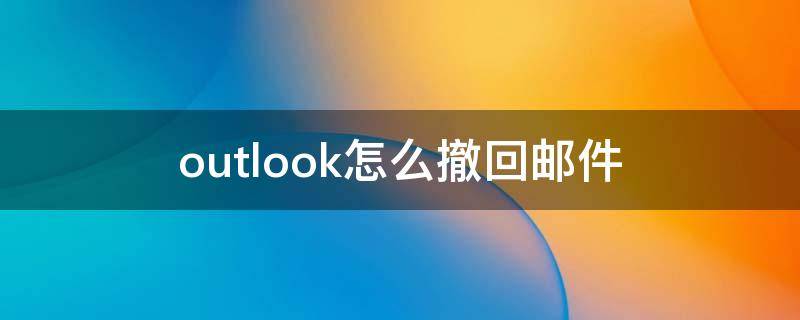 outlook怎么撤回邮件 手机outlook怎么撤回邮件