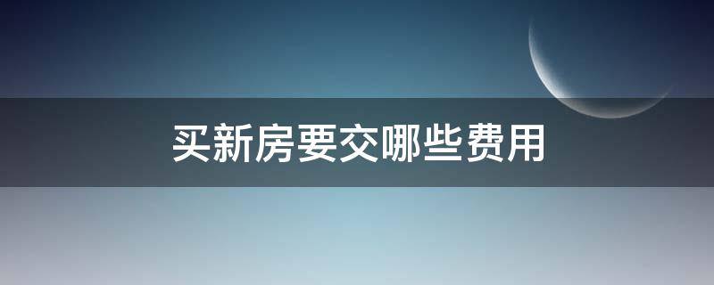 买新房要交哪些费用（买的新房要交哪些费用）