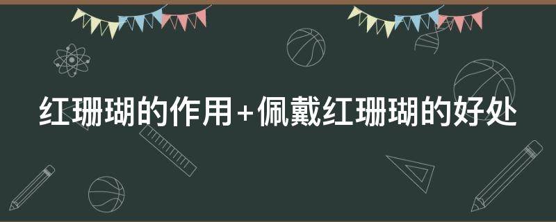 红珊瑚的作用 红珊瑚的作用及鉴别