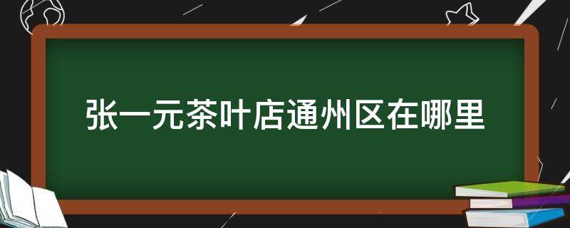 张一元茶叶店通州区在哪里（北京张一元茶叶总店在哪）