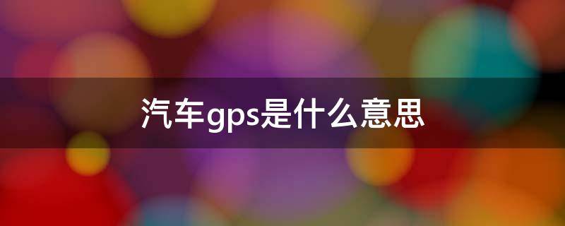 汽车gps是什么意思（车上的GPS是什么意思）