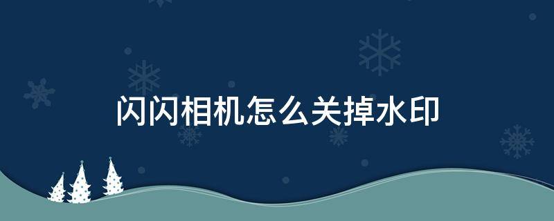 闪闪相机怎么关掉水印 水印相机怎么取消闪光灯