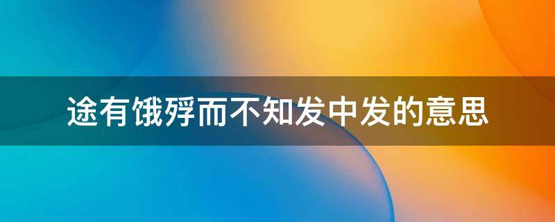 途有饿殍而不知发中发的意思（途有饿浮而不知发）