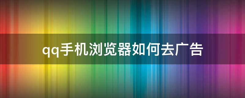 qq手机浏览器如何去广告（Qq浏览器去广告）