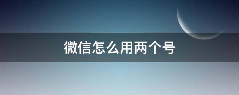 微信怎么用两个号（微信怎么用两个号码都能搜索）