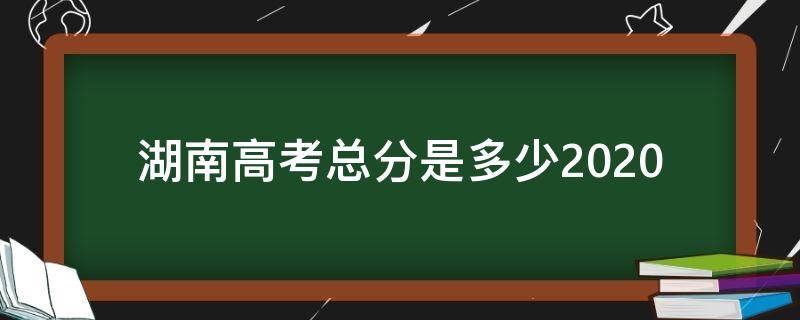 湖南高考总分是多少2020 湖南高考总分是多少