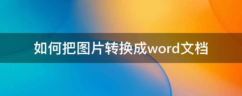 如何把图片转换成word文档 图片文字怎么转换成word文档