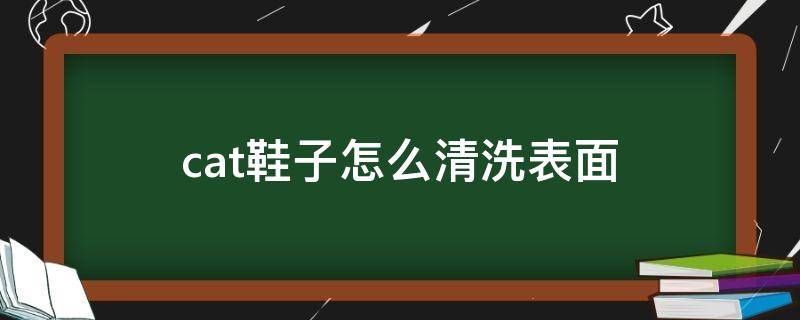 cat鞋子怎么清洗表面（cat牌鞋子的鞋面怎么清理）