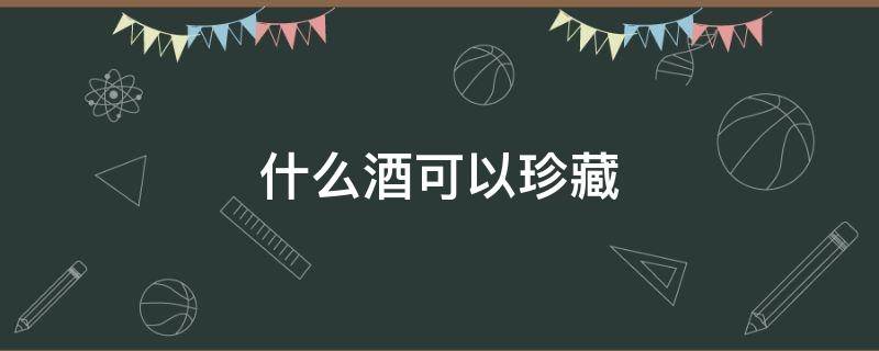 什么酒可以珍藏 哪些酒可以长期珍藏