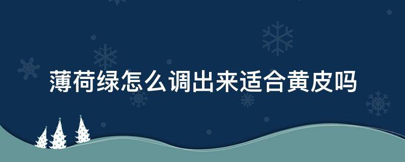 薄荷绿怎么调出来适合黄皮吗（薄荷绿适合黄黑皮吗）