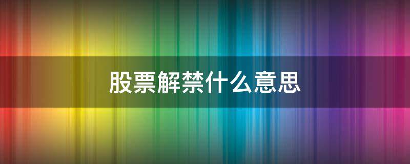 股票解禁什么意思 销售股票解禁什么意思