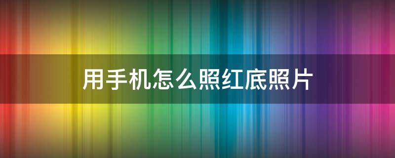 用手机怎么照红底照片 手机照相怎么照红底照片