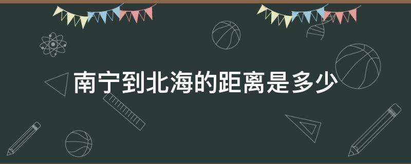 南宁到北海的距离是多少 南宁到北海的距离是多少米