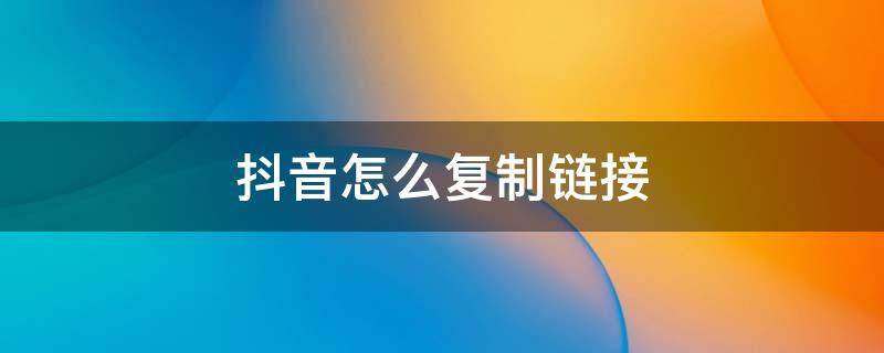 抖音怎么复制链接 抖音怎么复制链接下载别人的视频