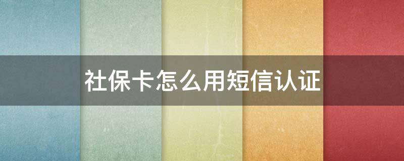 社保卡怎么用短信认证（社保卡用手机认证步骤）