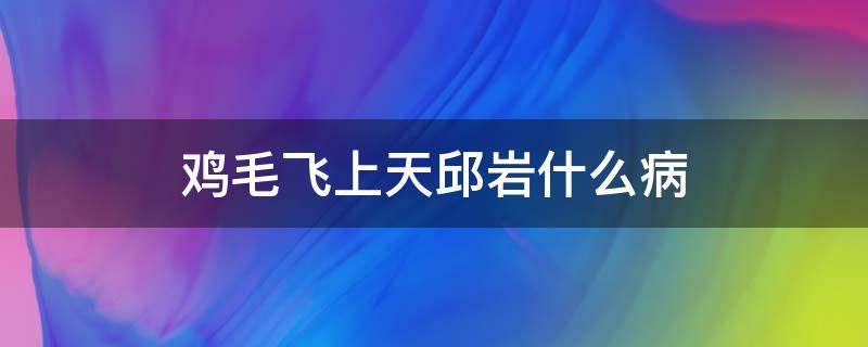 鸡毛飞上天邱岩什么病（鸡毛飞上天邱岩得病）