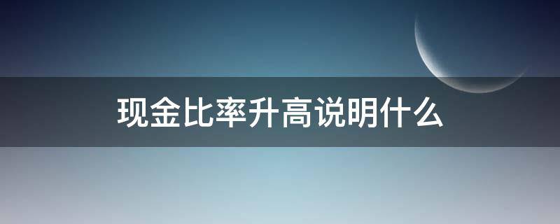 现金比率升高说明什么（现金比率逐年上升说明什么）