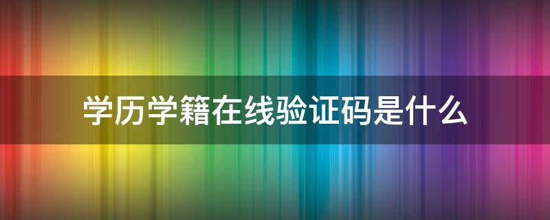 学历学籍在线验证码是什么（学籍学历认证在线验证码）