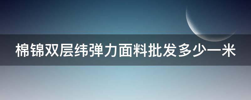 棉锦双层纬弹力面料批发多少一米 棉锦弹力布是什么面料