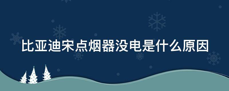 比亚迪宋点烟器没电是什么原因（比亚迪宋max点烟器插里面不能用）