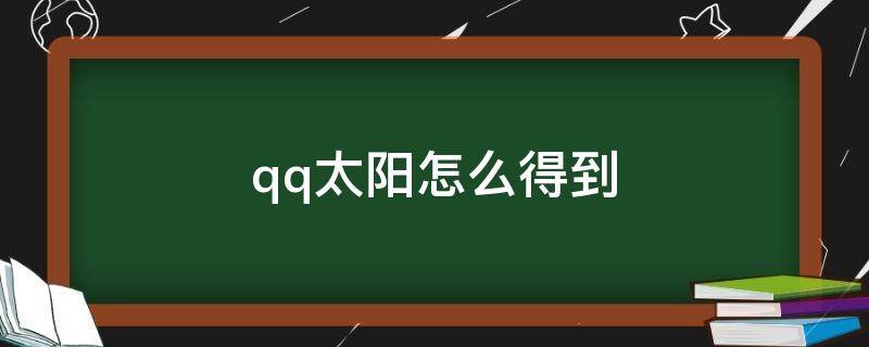 qq太阳怎么得到（qq里怎么获得太阳）