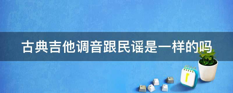 古典吉他调音跟民谣是一样的吗 古典吉他调音跟民谣是一样的吗知乎