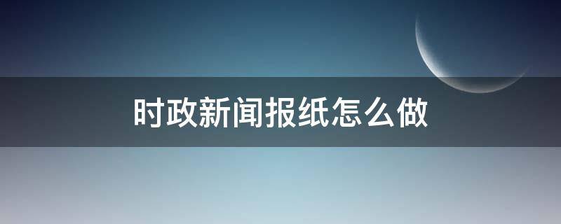 时政新闻报纸怎么做 如何制作时政新闻报纸