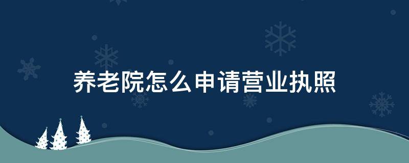 养老院怎么申请营业执照（个体养老院营业执照怎么办）