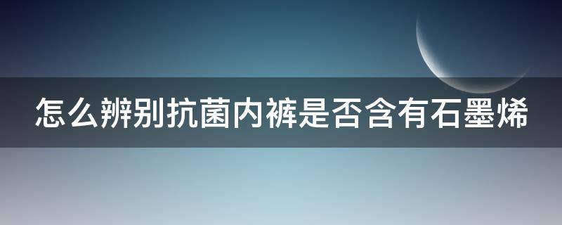 怎么辨别抗菌内裤是否含有石墨烯（怎么辨别抗菌内裤是否含有石墨烯成分）